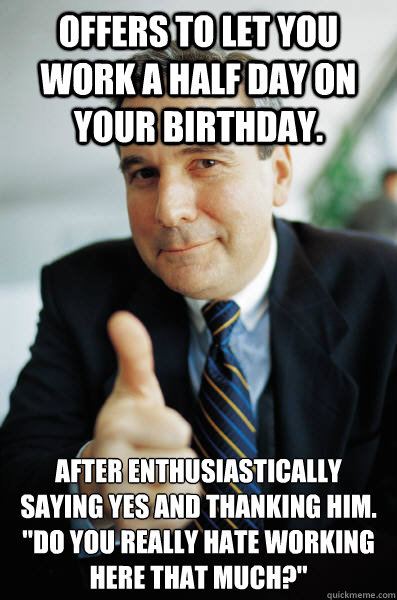 Offers to let you work a half day on your birthday. After Enthusiastically saying yes and thanking him. 
