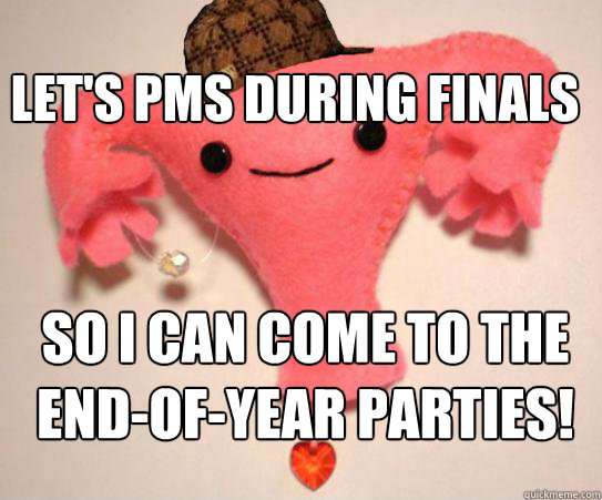 Let's PMS during finals so i can come to the end-of-year parties!  Scumbag Uterus