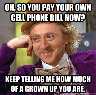 oh, so you pay your own cell phone bill now? Keep telling me how much of a grown up you are.  Condescending Wonka