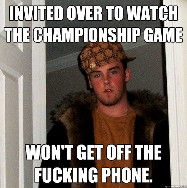 Invited over to watch the Championship game Won't get off the fucking phone.   Scumbag Steve