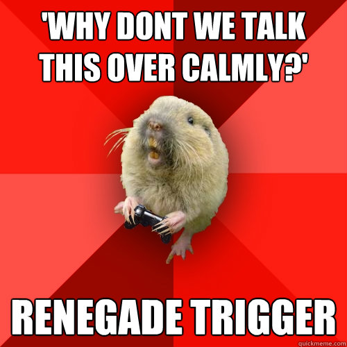 'Why dont we talk this over calmly?' Renegade Trigger  Gaming Gopher