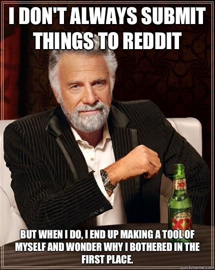 I don't always submit things to Reddit But when I do, I end up making a tool of myself and wonder why I bothered in the first place.  The Most Interesting Man In The World