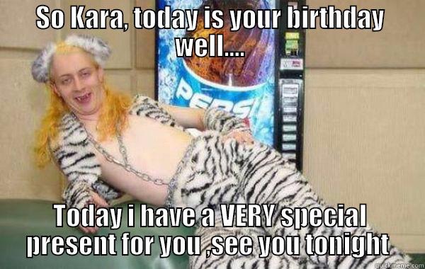 SO KARA, TODAY IS YOUR BIRTHDAY WELL.... TODAY I HAVE A VERY SPECIAL PRESENT FOR YOU ,SEE YOU TONIGHT  Misc