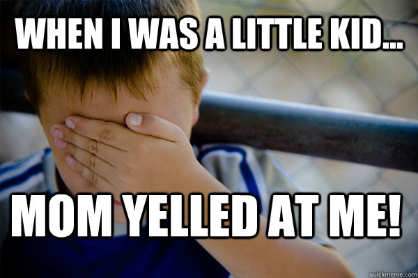 when i was a little kid... mom yelled at me!  Confession kid