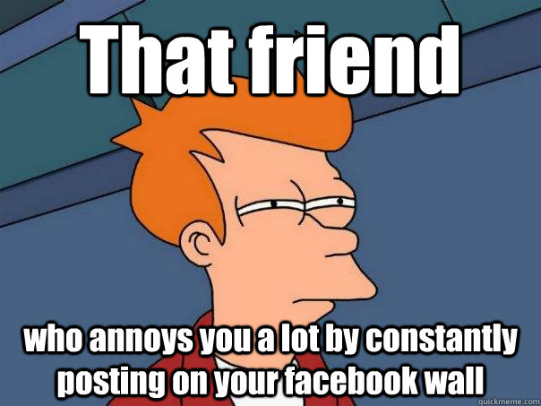 That friend who annoys you a lot by constantly posting on your facebook wall   Futurama Fry