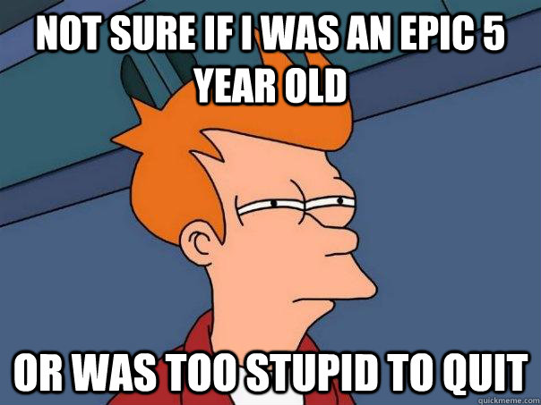 not sure if I was an epic 5 year old or was too stupid to quit  Futurama Fry