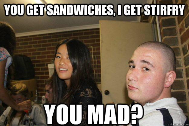 you get sandwiches, i get stirfry  You mad?  You mad