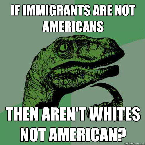 If immigrants are not Americans then aren't whites not american?  