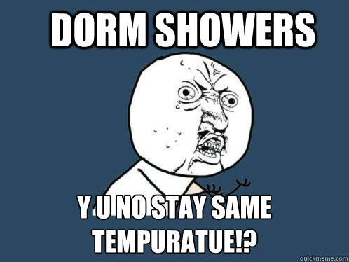 Dorm Showers y u no stay same tempuratue!?  Y U No