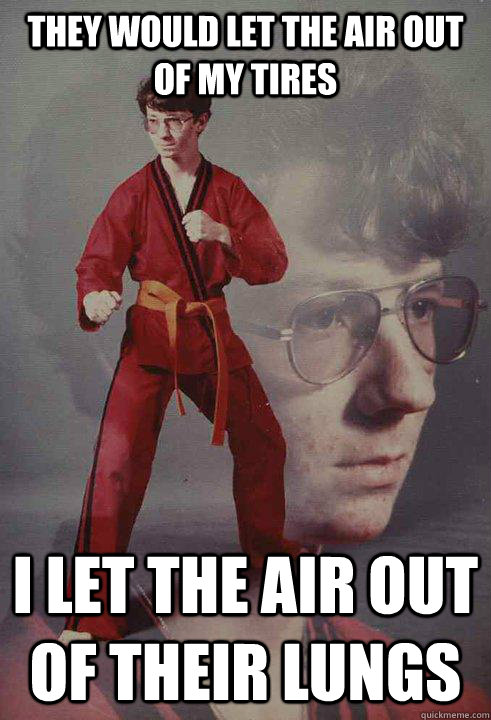 they would let the air out of my tires i let the air out of their lungs - they would let the air out of my tires i let the air out of their lungs  Karate Kyle