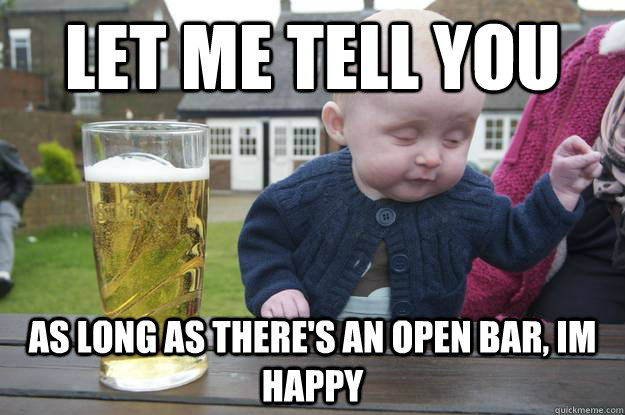 Let me tell you As long as there's an open bar, Im happy   drunk baby