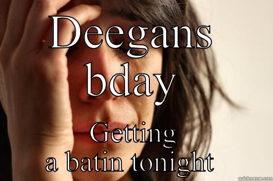 DEEGANS BDAY GETTING A BATIN TONIGHT  First World Problems