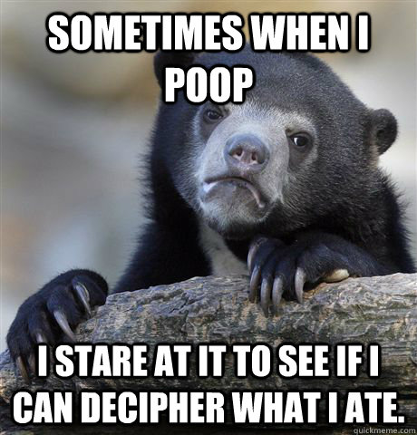 Sometimes when I poop I stare at it to see if i can decipher what i ate.  Confession Bear