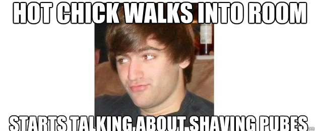 Hot Chick Walks into room starts talking about shaving pubes  