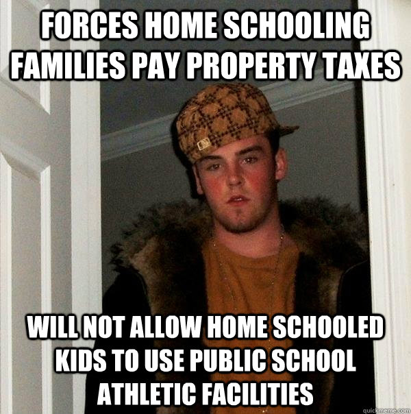 Forces home schooling families pay property taxes Will not allow home schooled kids to use public school athletic facilities - Forces home schooling families pay property taxes Will not allow home schooled kids to use public school athletic facilities  Scumbag Steve