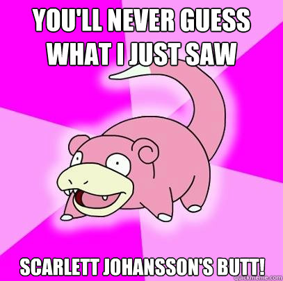 You'll never guess what I just saw Scarlett Johansson's butt!  Slowpoke