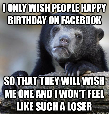 i only wish people happy birthday on facebook so that they will wish me one and i won't feel like such a loser  Confession Bear