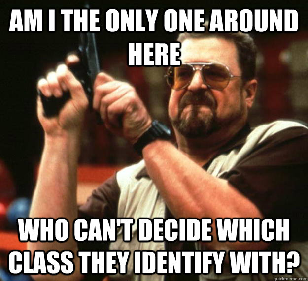 am I the only one around here Who can't decide which class they identify with?  Angry Walter