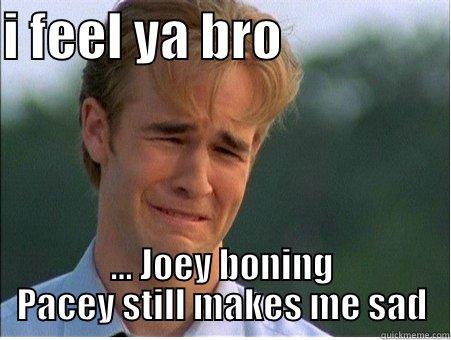 I FEEL YA BRO                 ... JOEY BONING PACEY STILL MAKES ME SAD 1990s Problems