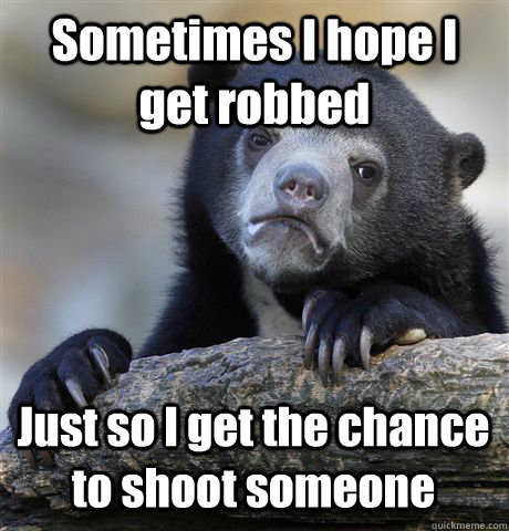 Sometimes I hope I get robbed Just so I get the chance to shoot someone - Sometimes I hope I get robbed Just so I get the chance to shoot someone  Confession Bear