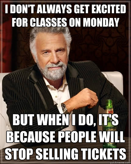 I DON'T ALWAYS GET EXCITED FOR CLASSES ON MONDAy BUT WHEN I DO, it's because people will stop selling tickets  The Most Interesting Man In The World