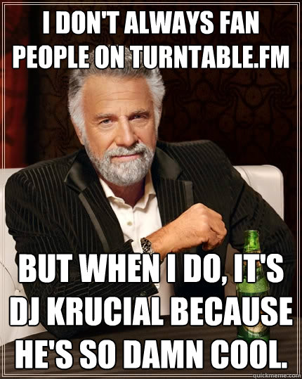 I don't always fan people on turntable.fm But when I do, it's dj Krucial because he's so damn cool. - I don't always fan people on turntable.fm But when I do, it's dj Krucial because he's so damn cool.  The Most Interesting Man In The World