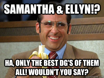 Samantha & Ellyn!? Ha, Only the best DG's of them all! Wouldn't you say?  Brick Tamland