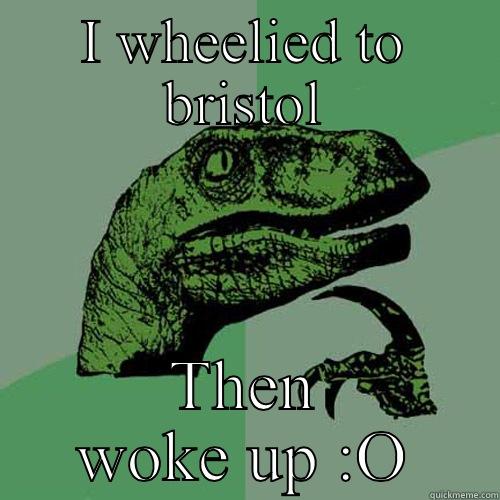 I WHEELIED TO BRISTOL THEN WOKE UP :O Philosoraptor