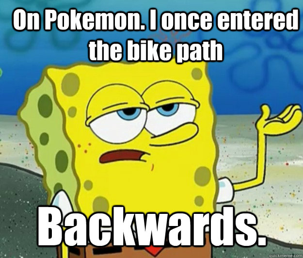 On Pokemon. I once entered the bike path Backwards.  How tough am I