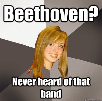 Beethoven? Never heard of that band  Musically Oblivious 8th Grader