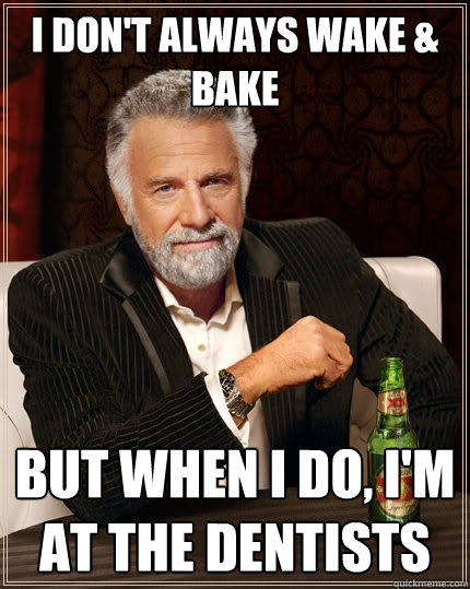 I don't always wake & bake But when I do, I'm at the dentists  The Most Interesting Man In The World