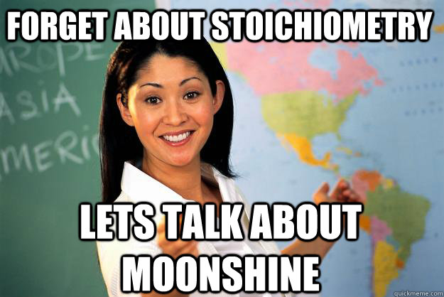 Forget about Stoichiometry Lets talk about moonshine - Forget about Stoichiometry Lets talk about moonshine  Unhelpful High School Teacher