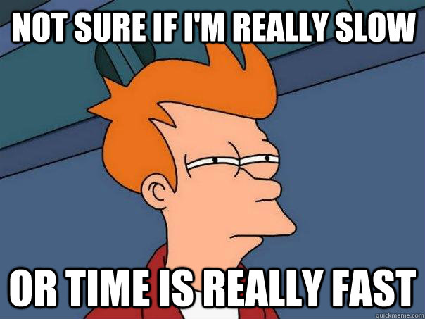 Not sure if I'm really slow Or time is really fast  Futurama Fry