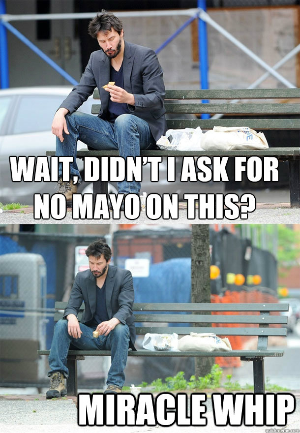 Wait, didn’t I ask for no mayo on this? MIRACLE WHIP - Wait, didn’t I ask for no mayo on this? MIRACLE WHIP  Sad Keanu