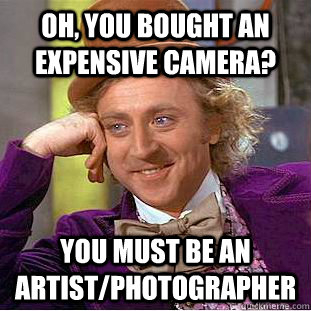 Oh, you bought an expensive camera? You must be an artist/photographer  Condescending Wonka