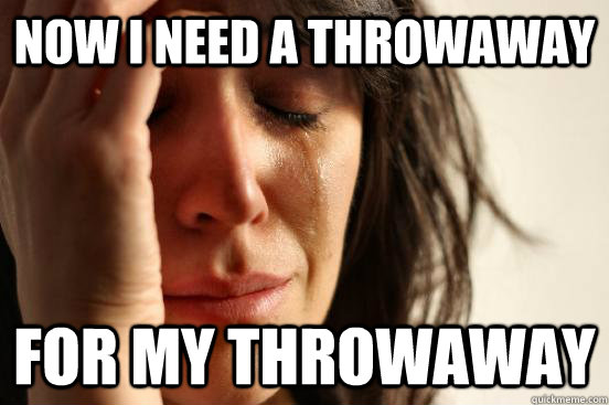 Now I need a throwaway For my throwaway - Now I need a throwaway For my throwaway  First World Problems