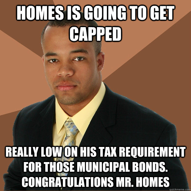 Homes is going to get capped really low on his tax requirement for those municipal bonds. Congratulations Mr. Homes - Homes is going to get capped really low on his tax requirement for those municipal bonds. Congratulations Mr. Homes  Successful Black Man