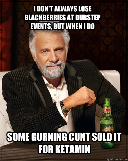 I don't always lose Blackberries at dubstep events, but when i do some gurning cunt sold it for Ketamin  The Most Interesting Man In The World