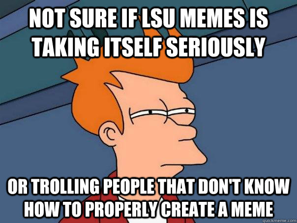 Not sure if LSU MEMES IS TAKING ITSELF SERIOUSLY Or TROLLING PEOPLE THAT DON'T KNOW HOW TO PROPERLY CREATE A MEME  Futurama Fry