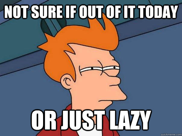 Not sure if out of it today Or just lazy - Not sure if out of it today Or just lazy  Futurama Fry