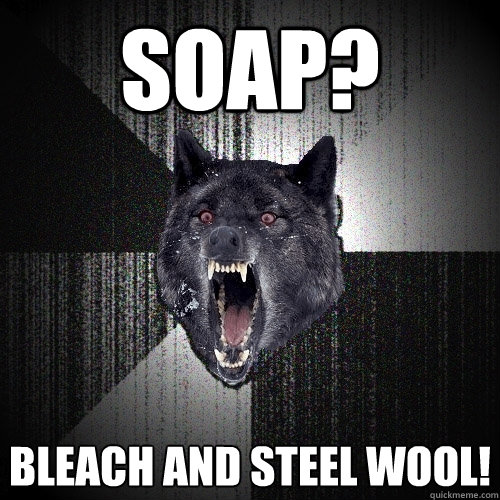 Soap? bleach and steel wool!  Insanity Wolf