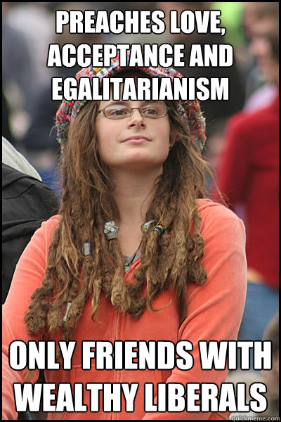 Preaches Love, acceptance and egalitarianism  only friends with wealthy liberals - Preaches Love, acceptance and egalitarianism  only friends with wealthy liberals  College Liberal