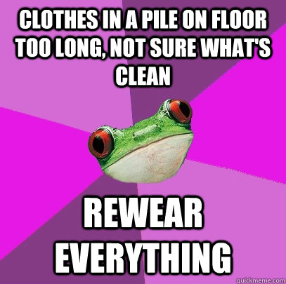 clothes in a pile on floor too long, not sure what's clean rewear everything  Foul Bachelorette Frog