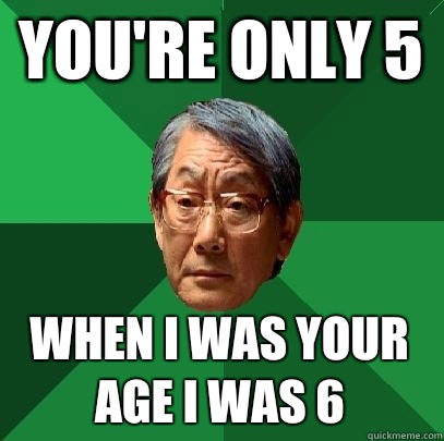 you're only 5 when i was your age i was 6  High Expectations Asian Father