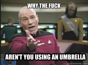 why the fuck Aren't you using an umbrella  Annoyed Picard