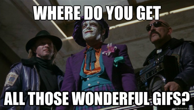 where do you get  all those wonderful gifs? - where do you get  all those wonderful gifs?  Jealous Joker