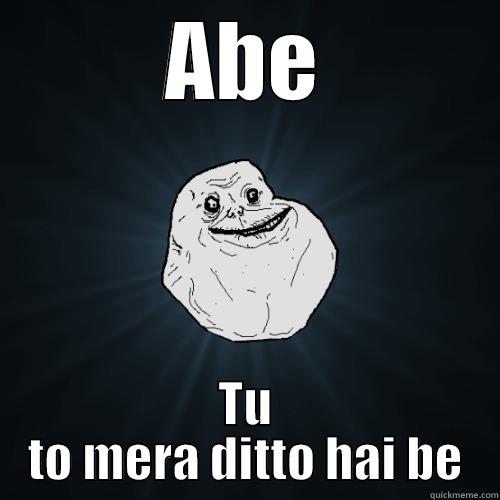 ABE TU TO MERA DITTO HAI BE Forever Alone