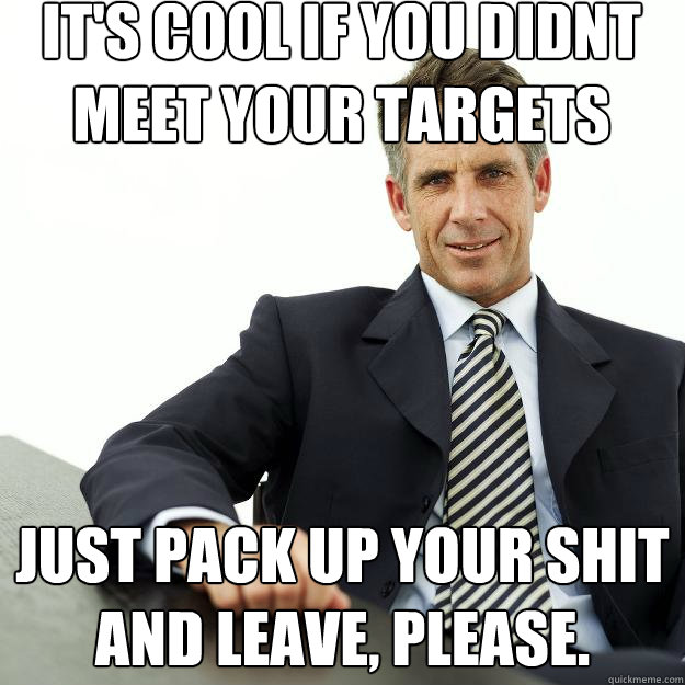 it's cool if you didnt meet your targets  just pack up your shit and leave, please. - it's cool if you didnt meet your targets  just pack up your shit and leave, please.  Passive aggressive Boss