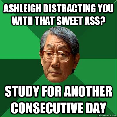 Ashleigh distracting you with that sweet ass?  Study for another consecutive day  High Expectations Asian Father