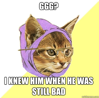 GGG? I knew him when he was still bad  Hipster Kitty